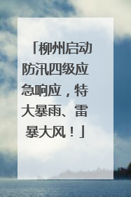 柳州启动防汛四级应急响应，特大暴雨、雷暴大风！